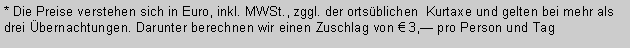 Textfeld: * Die Preise verstehen sich in Euro, inkl. MWSt., zggl. der ortsblichen  Kurtaxe und gelten bei mehr als drei bernachtungen. Darunter berechnen wir einen Zuschlag von  3, pro Person und Tag 